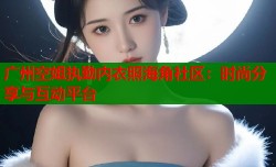 广州空姐执勤内衣照海角社区：时尚分享与互动平台