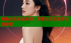 海角社区论坛关闭：探索社交互动平台的秘密
