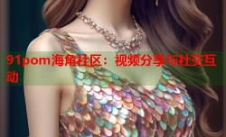 91pom海角社区：视频分享与社交互动