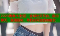 2023海角HJ社区：全球社交平台，自由聊天、直播互动、寻找志同道合的朋友
