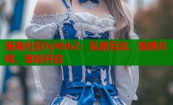 海角社区hj4bb2：私密互动，情感共鸣，等你开启