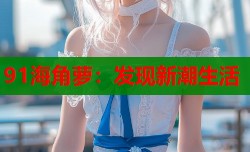 91海角萝：发现新潮生活