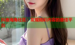 抖音海角社区：发现精彩内容的最佳平台