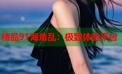 精品91海角乱：极致体验平台