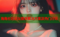 海角社区论坛登录解决方案及热门讨论
