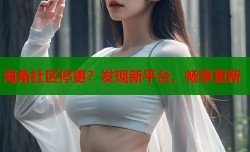 海角社区停更？发现新平台，畅享更新