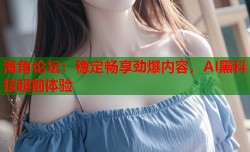 海角论坛：稳定畅享劲爆内容，AI黑科技超前体验
