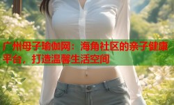 广州母子瑜伽网：海角社区的亲子健康平台，打造温馨生活空间
