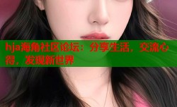 hja海角社区论坛：分享生活，交流心得，发现新世界
