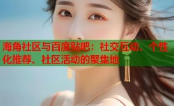 海角社区与百度贴吧：社交互动、个性化推荐、社区活动的聚集地