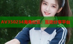 AV350234海角社区：互动分享平台