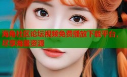 海角社区论坛视频免费播放下载平台，尽享海量资源