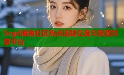 5cgd海角社区热点话题交流与资源共享平台
