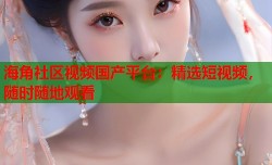 海角社区视频国产平台：精选短视频，随时随地观看