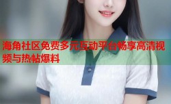 海角社区免费多元互动平台畅享高清视频与热帖爆料
