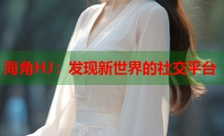 海角HJ：发现新世界的社交平台