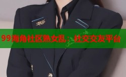 99海角社区熟女乱：社交交友平台