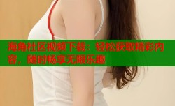 海角社区视频下载：轻松获取精彩内容，随时畅享无限乐趣