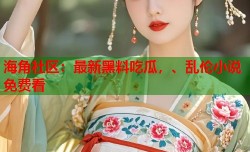 海角社区：最新黑料吃瓜，、乱伦小说免费看