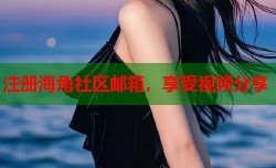 注册海角社区邮箱，享受视频分享