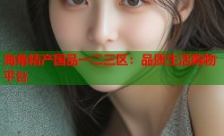 海角精产国品一二三区：品质生活购物平台