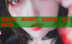 海角社区：轻松聊天，没话找话，社交新体验