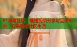 91海角社区：便捷视频分享与互动平台，打造融洽社区生活