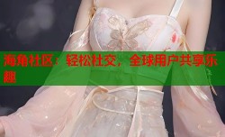 海角社区：轻松社交，全球用户共享乐趣