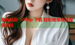 海角社区 1080p 下载 轻松畅享高清视听体验