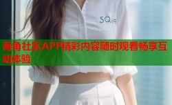 海角社区APP精彩内容随时观看畅享互动体验