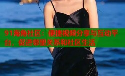 91海角社区：便捷视频分享与互动平台，促进邻里关系和社区生活