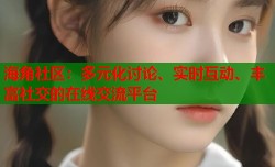 海角社区：多元化讨论、实时互动、丰富社交的在线交流平台