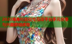 2023海角社区社交互动平台多元分享与兴趣群组体验