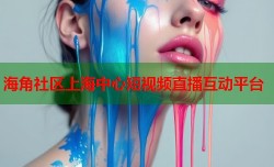 海角社区上海中心短视频直播互动平台