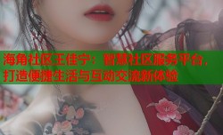 海角社区王佳宁：智慧社区服务平台，打造便捷生活与互动交流新体验