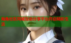 海角社区同城互动分享平台开启精彩生活