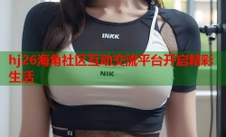 hj26海角社区互动交流平台开启精彩生活