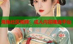 海角社区视频：成人内容精选平台