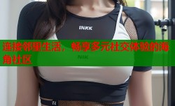 连接邻里生活，畅享多元社交体验的海角社区