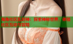 海角社区乱封神：探索神秘世界，体验社区互动与冒险