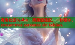 海角社区hj4bb：高颜值速配，一秒破冰， encuentros cercanos sin tabúes.