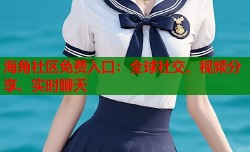 海角社区免费入口：全球社交、视频分享、实时聊天