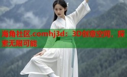 海角社区.comhj3d：3D创意空间，探索无限可能