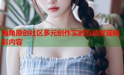 海角原创社区多元创作实时互动发现精彩内容