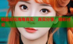 精品论坛海角真实：真实分享，精彩讨论