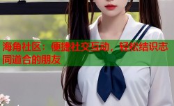 海角社区：便捷社交互动，轻松结识志同道合的朋友