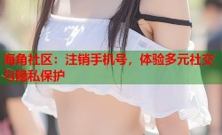 海角社区：注销手机号，体验多元社交与隐私保护