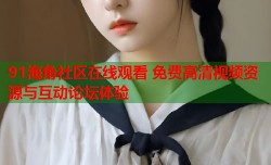 91海角社区在线观看 免费高清视频资源与互动论坛体验