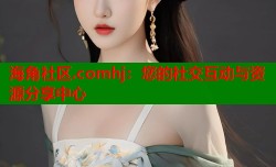 海角社区.comhj：您的社交互动与资源分享中心