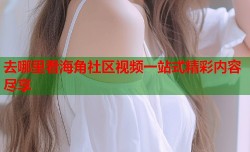 去哪里看海角社区视频一站式精彩内容尽享